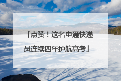 点赞！这名申通快递员连续四年护航高考