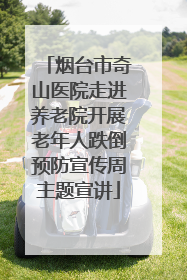 烟台市奇山医院走进养老院开展老年人跌倒预防宣传周主题宣讲