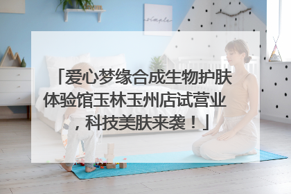 爱心梦缘合成生物护肤体验馆玉林玉州店试营业，科技美肤来袭！