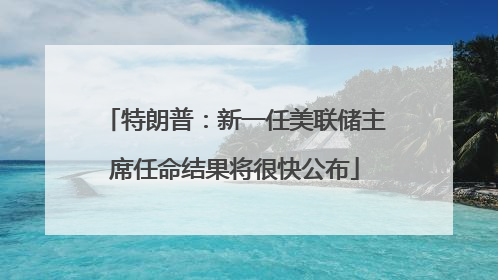 特朗普：新一任美联储主席任命结果将很快公布