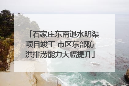 石家庄东南退水明渠项目竣工 市区东部防洪排涝能力大幅提升