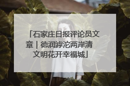 石家庄日报评论员文章｜德润滹沱两岸清 文明花开幸福城