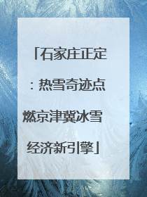 石家庄正定：热雪奇迹点燃京津冀冰雪经济新引擎