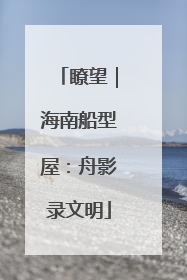 瞭望｜海南船型屋：舟影录文明