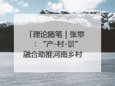 理论随笔｜张攀：“产-村-景”融合助推河南乡村振兴建设