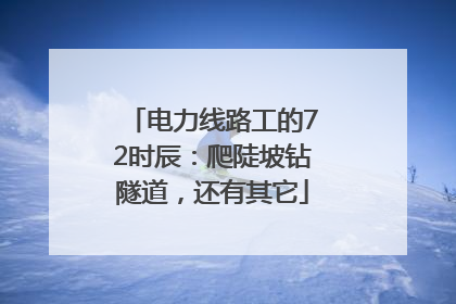 电力线路工的72时辰：爬陡坡钻隧道，还有其它