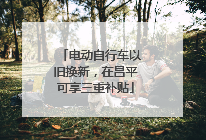 电动自行车以旧换新，在昌平可享三重补贴