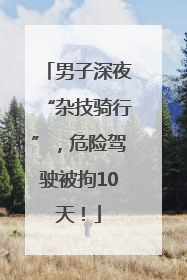 男子深夜“杂技骑行”，危险驾驶被拘10天！
