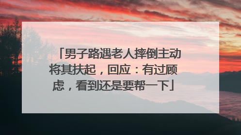 男子路遇老人摔倒主动将其扶起，回应：有过顾虑，看到还是要帮一下