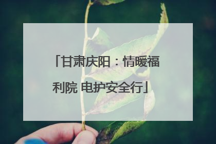 甘肃庆阳：情暖福利院 电护安全行