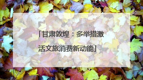 甘肃敦煌：多举措激活文旅消费新动能