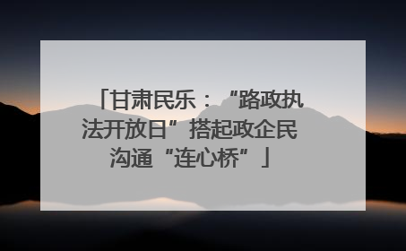 甘肃民乐：“路政执法开放日”搭起政企民沟通“连心桥”