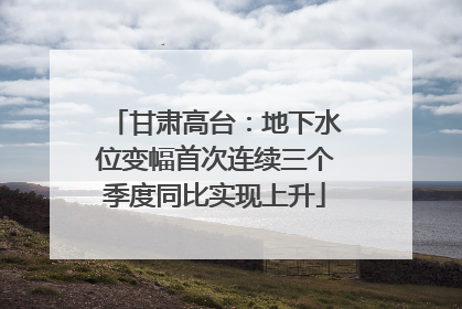 甘肃高台：地下水位变幅首次连续三个季度同比实现上升