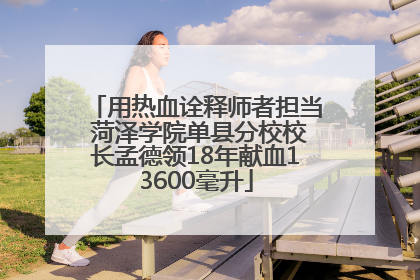 用热血诠释师者担当 菏泽学院单县分校校长孟德领18年献血13600毫升