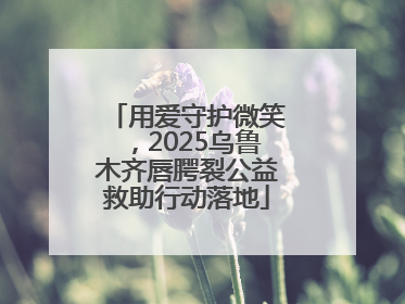 用爱守护微笑，2025乌鲁木齐唇腭裂公益救助行动落地