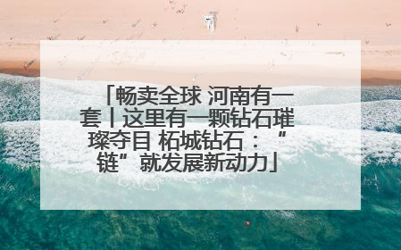 畅卖全球 河南有一套丨这里有一颗钻石璀璨夺目 柘城钻石：“链”就发展新动力