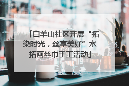 白羊山社区开展“拓染时光，丝享美好”水拓画丝巾手工活动
