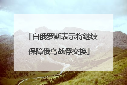白俄罗斯表示将继续保障俄乌战俘交换
