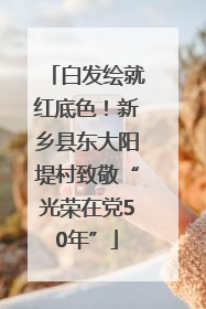 白发绘就红底色！新乡县东大阳堤村致敬“光荣在党50年”