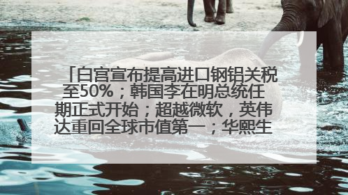 白宫宣布提高进口钢铝关税至50%；韩国李在明总统任期正式开始；超越微软，英伟达重回全球市值第一；华熙生物回应近期风波丨每经早参