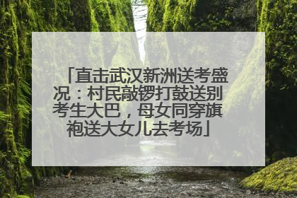 直击武汉新洲送考盛况：村民敲锣打鼓送别考生大巴，母女同穿旗袍送大女儿去考场