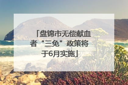 盘锦市无偿献血者“三免”政策将于6月实施