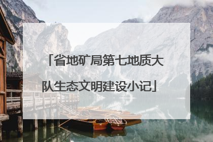 省地矿局第七地质大队生态文明建设小记