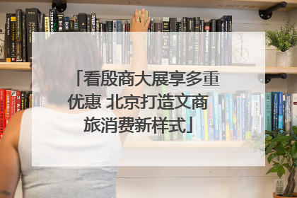 看殷商大展享多重优惠 北京打造文商旅消费新样式