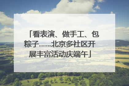 看表演、做手工、包粽子……北京多社区开展丰富活动庆端午