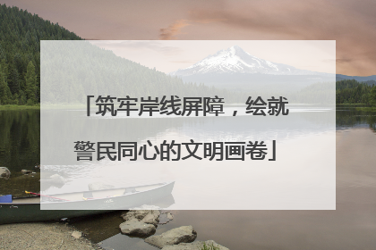 筑牢岸线屏障，绘就警民同心的文明画卷
