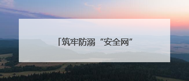 筑牢防溺“安全网”守护生命“每一刻”