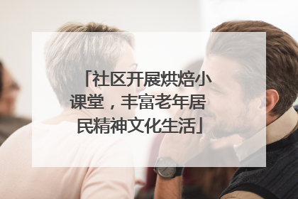 社区开展烘焙小课堂，丰富老年居民精神文化生活