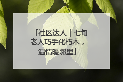 社区达人｜七旬老人巧手化朽木，温情暖邻里