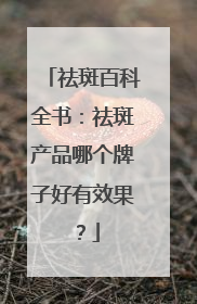 祛斑百科全书：祛斑产品哪个牌子好有效果？