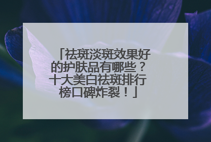 祛斑淡斑效果好的护肤品有哪些？十大美白祛斑排行榜口碑炸裂！