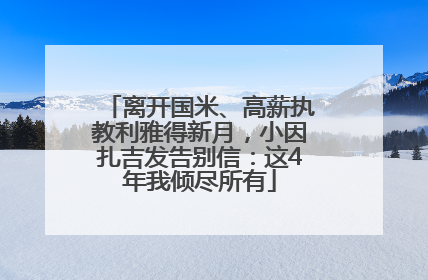 离开国米、高薪执教利雅得新月，小因扎吉发告别信：这4年我倾尽所有