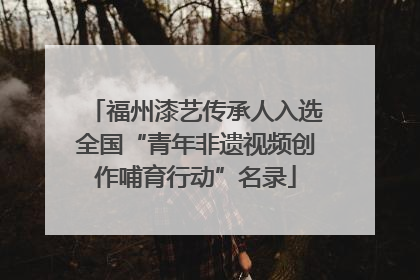 福州漆艺传承人入选全国“青年非遗视频创作哺育行动”名录