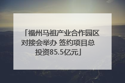 福州马祖产业合作园区对接会举办 签约项目总投资85.5亿元