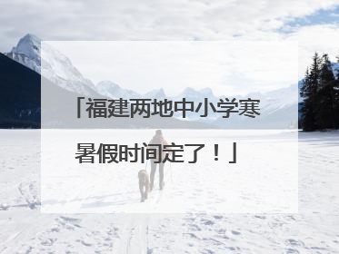 福建两地中小学寒暑假时间定了！