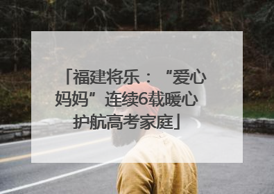 福建将乐：“爱心妈妈”连续6载暖心护航高考家庭
