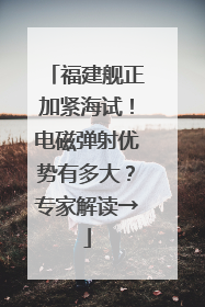 福建舰正加紧海试！电磁弹射优势有多大？专家解读→