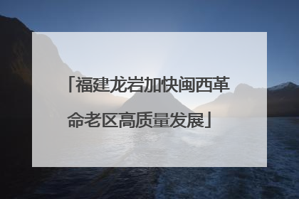福建龙岩加快闽西革命老区高质量发展