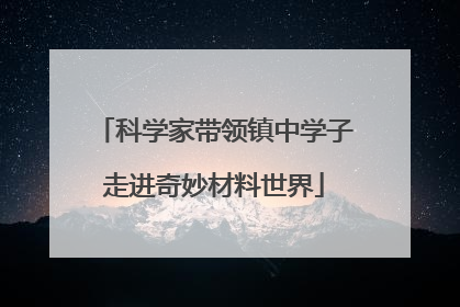 科学家带领镇中学子走进奇妙材料世界