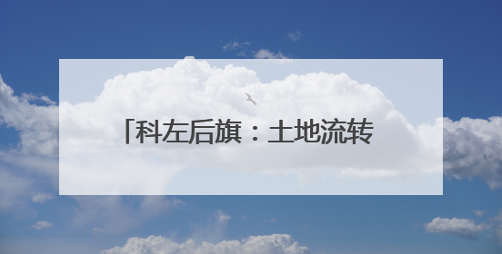 科左后旗：土地流转 “转” 出黄金路！解锁 “双薪” 致富密码