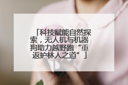 科技赋能自然探索，无人机与机器狗助力越野跑“重返护林人之道”