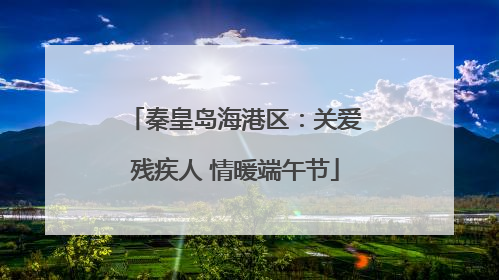 秦皇岛海港区：关爱残疾人 情暖端午节