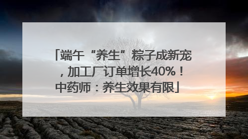 端午“养生”粽子成新宠，加工厂订单增长40%！中药师：养生效果有限