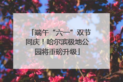 端午“六一”双节同庆！哈尔滨极地公园将重磅升级