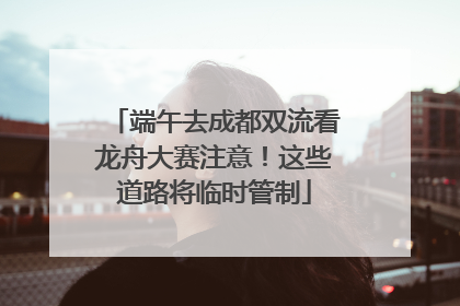 端午去成都双流看龙舟大赛注意！这些道路将临时管制
