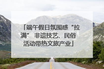 端午假日氛围感“拉满” 非遗技艺、民俗活动带热文旅产业